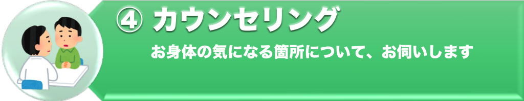 ④カウンセリング
お身体の気になる箇所について、お伺いします。