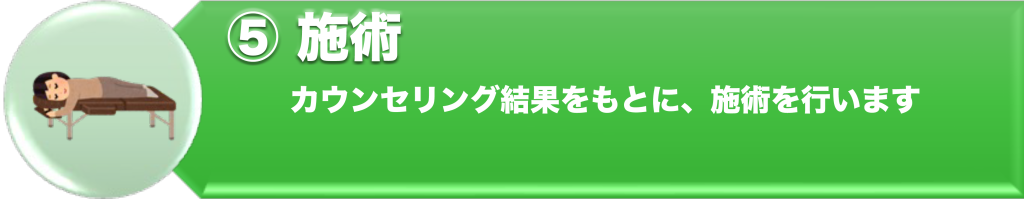 ⑤施術
カウンセリング結果をもとに、施術を行います。